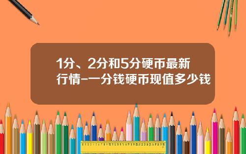 1分、2分和5分硬币最新行情-一分钱硬币现值多少钱