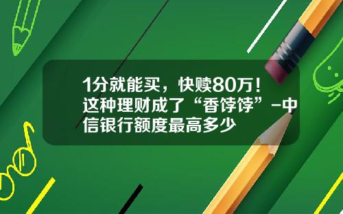 1分就能买，快赎80万！这种理财成了“香饽饽”-中信银行额度最高多少