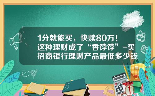 1分就能买，快赎80万！这种理财成了“香饽饽”-买招商银行理财产品最低多少钱