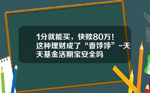 1分就能买，快赎80万！这种理财成了“香饽饽”-天天基金活期宝安全吗