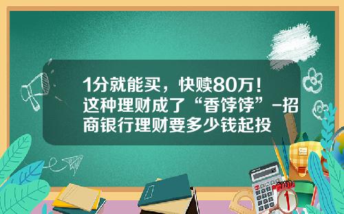 1分就能买，快赎80万！这种理财成了“香饽饽”-招商银行理财要多少钱起投
