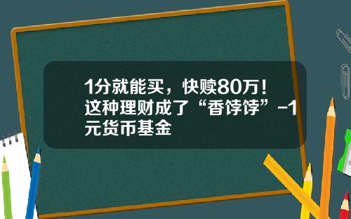 1分就能买，快赎80万！这种理财成了“香饽饽”-1元货币基金