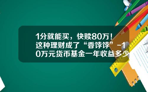 1分就能买，快赎80万！这种理财成了“香饽饽”-10万元货币基金一年收益多少
