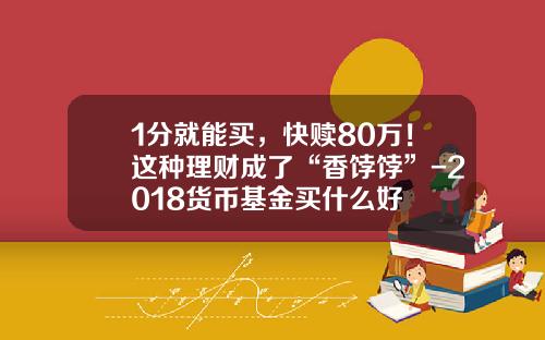1分就能买，快赎80万！这种理财成了“香饽饽”-2018货币基金买什么好