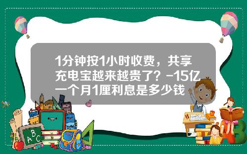 1分钟按1小时收费，共享充电宝越来越贵了？-15亿一个月1厘利息是多少钱