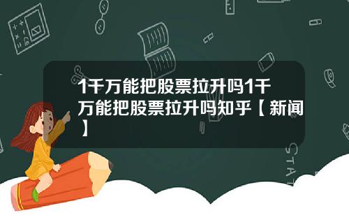 1千万能把股票拉升吗1千万能把股票拉升吗知乎【新闻】