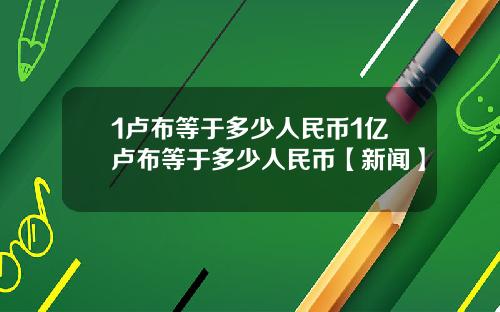 1卢布等于多少人民币1亿卢布等于多少人民币【新闻】