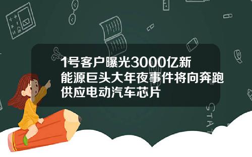 1号客户曝光3000亿新能源巨头大年夜事件将向奔跑供应电动汽车芯片