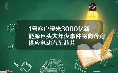 1号客户曝光3000亿新能源巨头大年夜事件将向奔跑供应电动汽车芯片