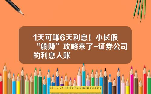 1天可赚6天利息！小长假“躺赚”攻略来了-证券公司的利息入账