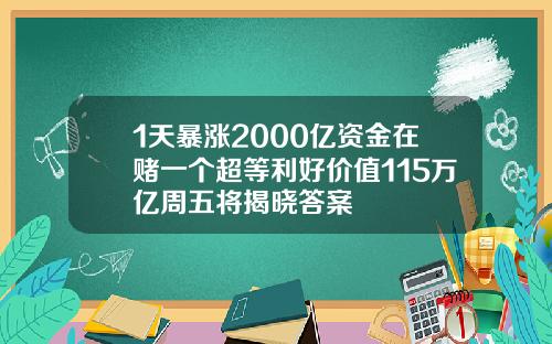 1天暴涨2000亿资金在赌一个超等利好价值115万亿周五将揭晓答案