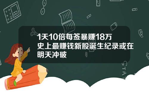 1天10倍每签暴赚18万史上最赚钱新股诞生纪录或在明天冲破