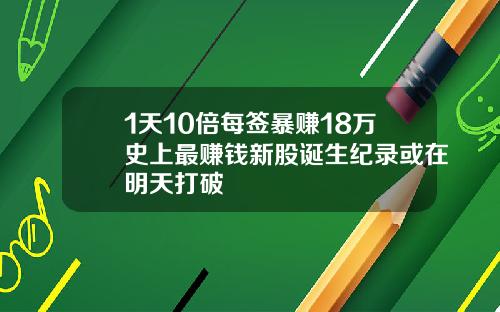 1天10倍每签暴赚18万史上最赚钱新股诞生纪录或在明天打破