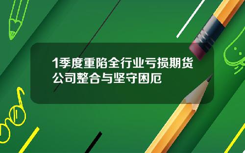 1季度重陷全行业亏损期货公司整合与坚守困厄