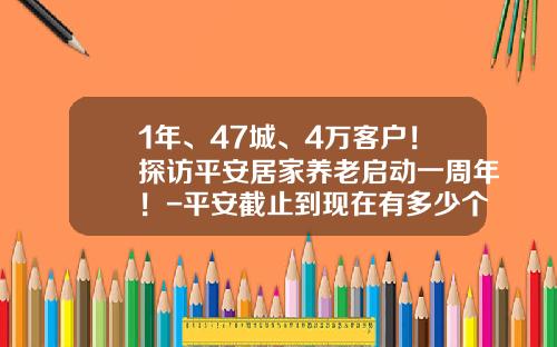 1年、47城、4万客户！探访平安居家养老启动一周年！-平安截止到现在有多少个客户