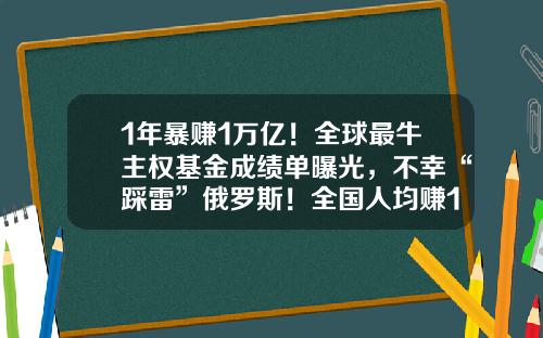 1年暴赚1万亿！全球最牛主权基金成绩单曝光，不幸“踩雷”俄罗斯！全国人均赚137万，重仓股名单来了-史上最牛基金