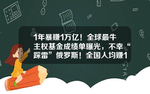 1年暴赚1万亿！全球最牛主权基金成绩单曝光，不幸“踩雷”俄罗斯！全国人均赚137万，重仓股名单来了-谷歌基金
