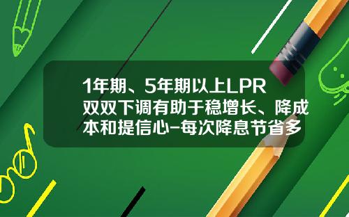 1年期、5年期以上LPR双双下调有助于稳增长、降成本和提信心-每次降息节省多少月供
