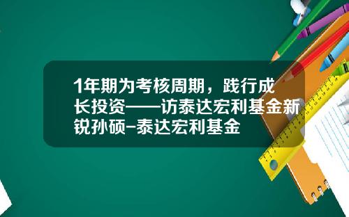 1年期为考核周期，践行成长投资——访泰达宏利基金新锐孙硕-泰达宏利基金