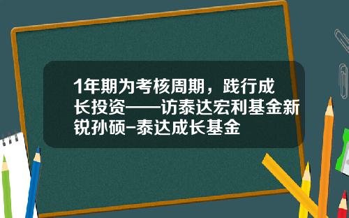 1年期为考核周期，践行成长投资——访泰达宏利基金新锐孙硕-泰达成长基金