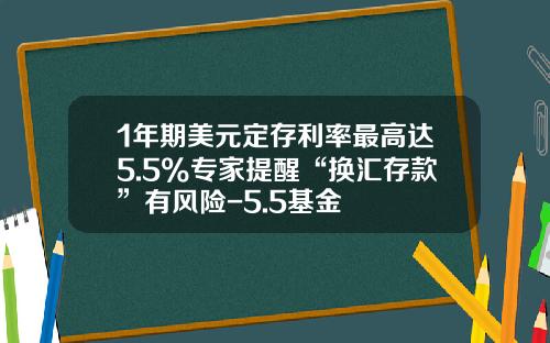 1年期美元定存利率最高达5.5%专家提醒“换汇存款”有风险-5.5基金