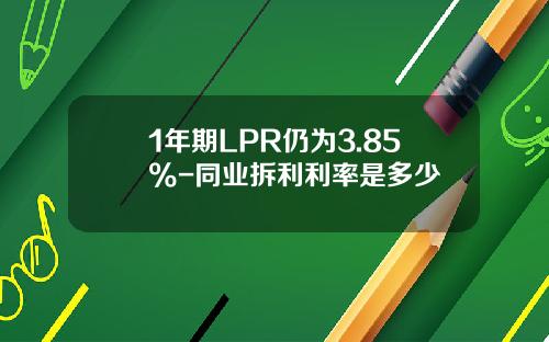 1年期LPR仍为3.85%-同业拆利利率是多少