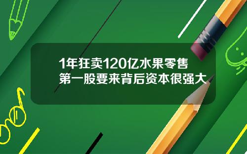 1年狂卖120亿水果零售第一股要来背后资本很强大