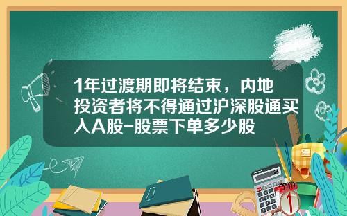 1年过渡期即将结束，内地投资者将不得通过沪深股通买入A股-股票下单多少股