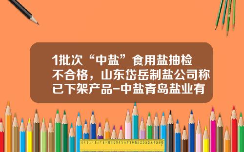 1批次“中盐”食用盐抽检不合格，山东岱岳制盐公司称已下架产品-中盐青岛盐业有限公司地址