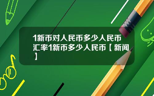 1新币对人民币多少人民币汇率1新币多少人民币【新闻】