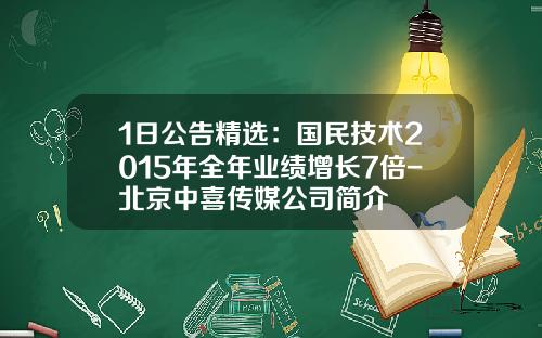 1日公告精选：国民技术2015年全年业绩增长7倍-北京中喜传媒公司简介