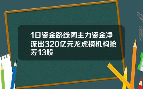 1日资金路线图主力资金净流出320亿元龙虎榜机构抢筹13股