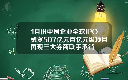 1月份中国企业全球IPO融资507亿元百亿元级项目再现三大券商联手承销