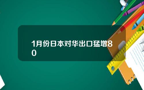 1月份日本对华出口猛增80