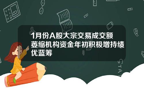 1月份A股大宗交易成交额萎缩机构资金年初积极增持绩优蓝筹