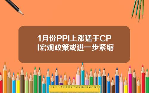 1月份PPI上涨猛于CPI宏观政策或进一步紧缩