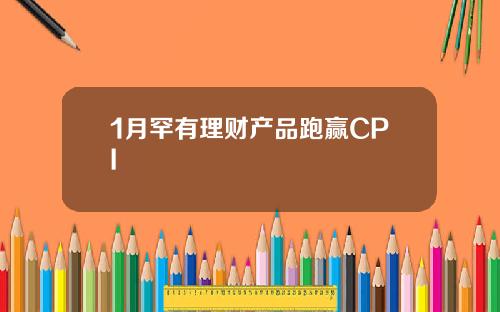1月罕有理财产品跑赢CPI