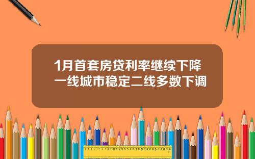 1月首套房贷利率继续下降一线城市稳定二线多数下调