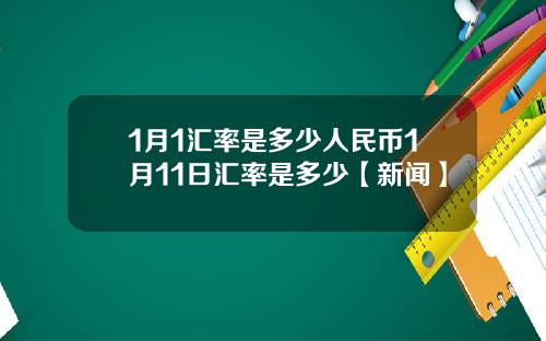 1月1汇率是多少人民币1月11日汇率是多少【新闻】