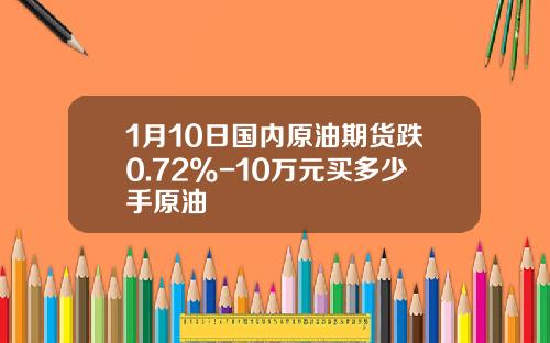 1月10日国内原油期货跌0.72%-10万元买多少手原油