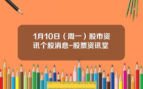 1月10日（周一）股市资讯个股消息-股票资讯堂