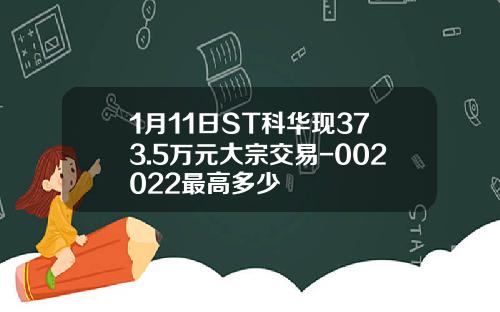 1月11日ST科华现373.5万元大宗交易-002022最高多少