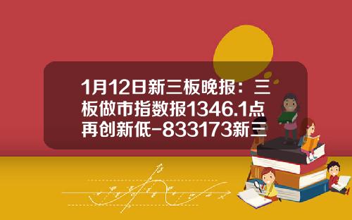 1月12日新三板晚报：三板做市指数报1346.1点再创新低-833173新三板多少钱