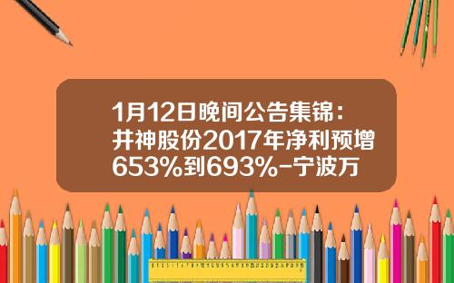 1月12日晚间公告集锦：井神股份2017年净利预增653%到693%-宁波万港房地产开发有限公司