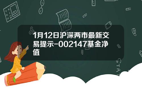 1月12日沪深两市最新交易提示-002147基金净值