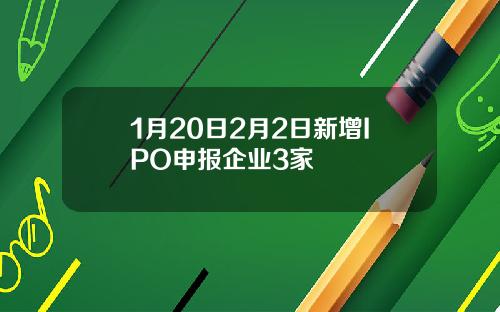 1月20日2月2日新增IPO申报企业3家
