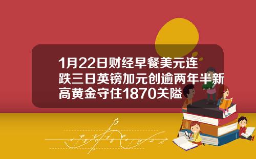 1月22日财经早餐美元连跌三日英镑加元创逾两年半新高黄金守住1870关隘