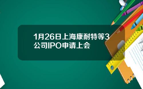 1月26日上海康耐特等3公司IPO申请上会