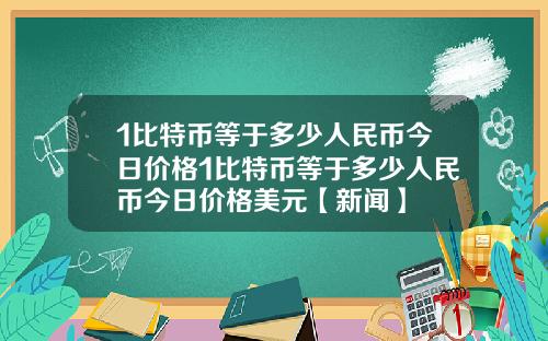 1比特币等于多少人民币今日价格1比特币等于多少人民币今日价格美元【新闻】