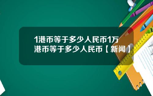 1港币等于多少人民币1万港币等于多少人民币【新闻】